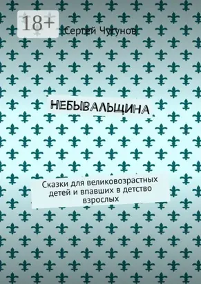 Небывальщина. Сказки для великовозрастных детей и впавших в детство взрослых