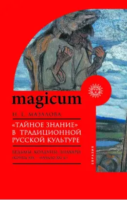 «Тайное знание» в традиционной русской культуре. Ведьмы, колдуны, знахари (конец XIX – начало XXI в.)