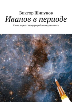 Иванов в периоде. Книга первая. Мемуары робота-недочеловека