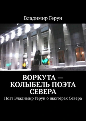 Воркута – колыбель поэта Севера. Поэт Владимир Герун о шахтёрах Севера