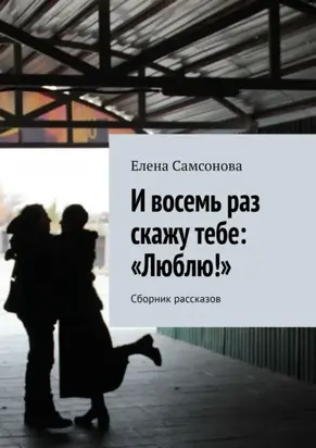 И восемь раз скажу тебе: «Люблю!». Сборник рассказов