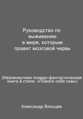 Руководство по выживанию в мире, которым правит мозговой червь. Квазинаучная псевдо-фантастическая книга в стиле: «Помоги себе сам»