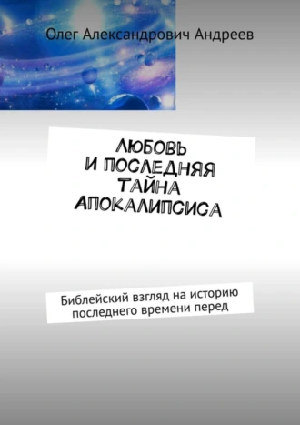 Любовь и последняя тайна Апокалипсиса. Библейский взгляд на историю последнего времени перед