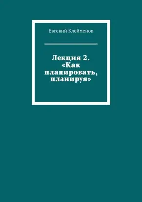 Лекция 2. «Как планировать, планируя»