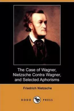 The Case Of Wagner, Nietzsche Contra Wagner, and Selected Aphorisms.
