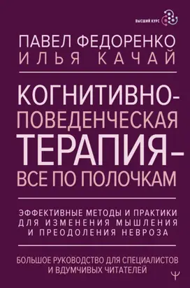 Когнитивно-поведенческая терапия – всё по полочкам. Эффективные методы и практики для изменения мышления и преодоления невроза. Большое руководство для специалистов и вдумчивых читателей