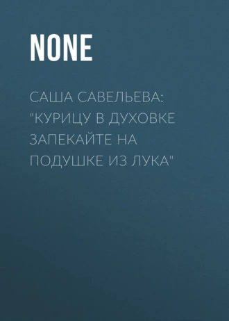 Саша Савельева: «Курицу в духовке запекайте на подушке из лука»