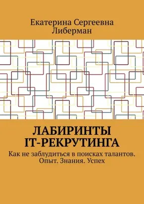 Лабиринты IT-рекрутинга. Как не заблудиться в поисках талантов. Опыт. Знания. Успех