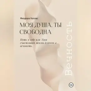 Моя душа, ты свободна. Путь к себе или Твоя счастливая жизнь длиною в вечность.