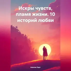 Искры чувств, пламя жизни. 10 историй любви.