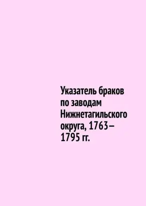 Указатель браков по заводам Нижнетагильского округа, 1763—1795 гг.