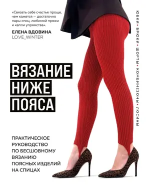 Вязание ниже пояса. Практическое руководство по бесшовному вязанию поясных изделий на спицах