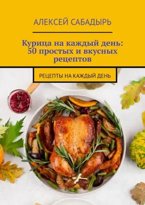 Курица на каждый день: 50 простых и вкусных рецептов. Рецепты на каждый день