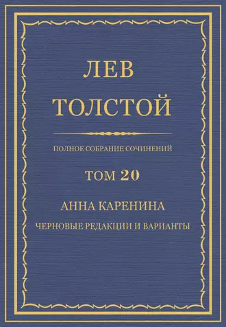 Полное собрание сочинений. Том 20. Анна Каренина. Черновые редакции и варианты