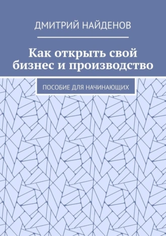 Как открыть свой бизнес и производство. Пособие для начинающих