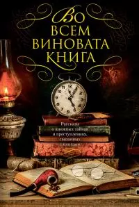Во всем виновата книга. Рассказы о книжных тайнах и преступлениях, связанных с книгами