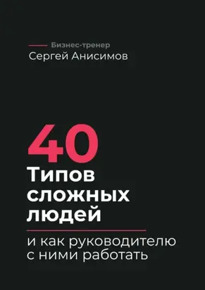 40 типов сложных людей и как руководителю с ними работать. Техники управления, фразы, алгоритмы и готовые модели влияния