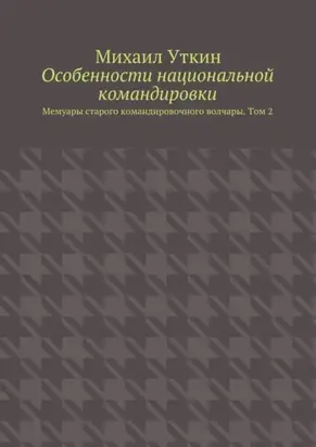 Особенности национальной командировки. Мемуары старого командировочного волчары. Том 2
