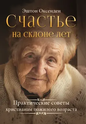 Счастье на склоне лет. Практические советы христианам пожилого возраста