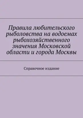 Правила любительского рыболовства на водоемах рыбохозяйственного значения Московской области и города Москвы. Справочное издание