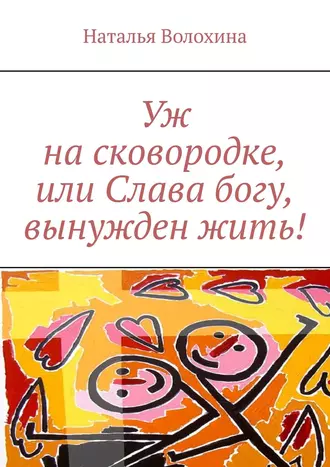 Уж на сковородке, или Слава богу, вынужден жить!