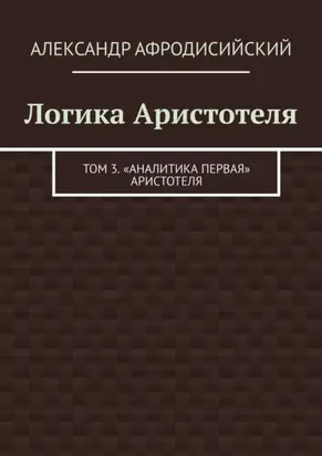 Логика Аристотеля. Том 3. «Аналитика Первая» Аристотеля