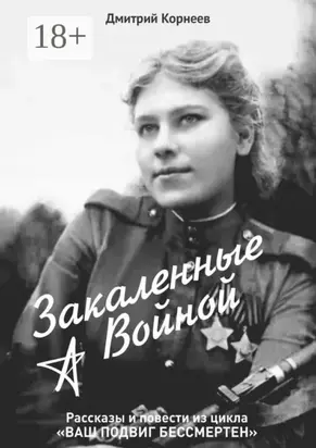 Закалённые войной. Рассказы и повести из цикла «Ваш подвиг бессмертен»