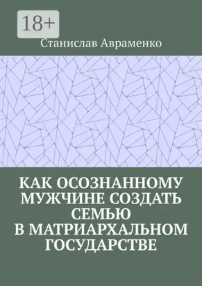 Как осознанному мужчине создать семью в матриархальном государстве