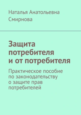 Защита потребителя и от потребителя. Практическое пособие по законодательству о защите прав потребителей