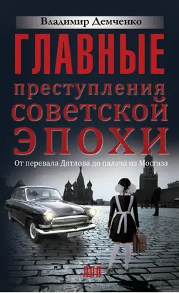 Главные преступления советской эпохи. От перевала Дятлова до Палача и Мосгаза