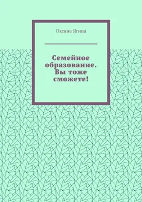 Семейное образование. Вы тоже сможете! Как начать обучать своих детей самостоятельно дома