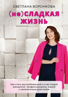 (не) Сладкая жизнь. Как стать востребованной и счастливой женщиной, профессионалом, мамой с неизлечимым диагнозом