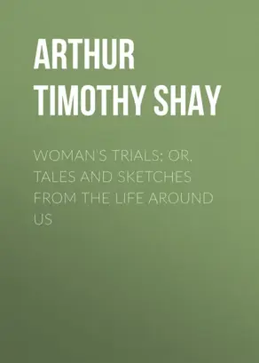 Woman's Trials; Or, Tales and Sketches from the Life around Us