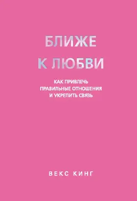 Ближе к любви. Как привлечь правильные отношения и укрепить связь