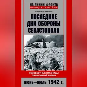 Последние дни обороны Севастополя. Неизвестные страницы знаменитой битвы. Июнь – июль 1942 г.