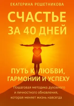 СЧАСТЬЕ ЗА 40 ДНЕЙ. Путь к любви, гармонии и успеху. Пошаговая методика духовного и личностного обновления, которая меняет жизнь навсегда