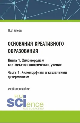 Основания креативного образования. Хиломорфизм и каузальный детерминизм. Том 1. Часть 1. (Аспирантура, Бакалавриат, Магистратура). Учебное пособие.