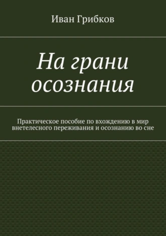 На грани осознания. Практическое пособие по вхождению в мир внетелесного переживания и осознанию во сне