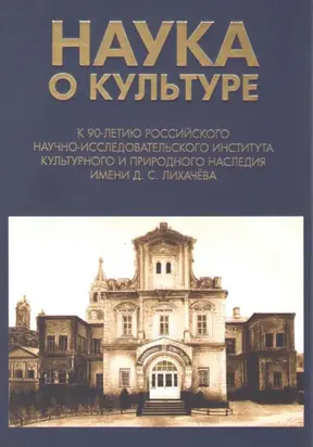 Наука о культуре. К 90-летию Российского научно-исследовательского института культурного и природного наследия имени Д. С. Лихачёва