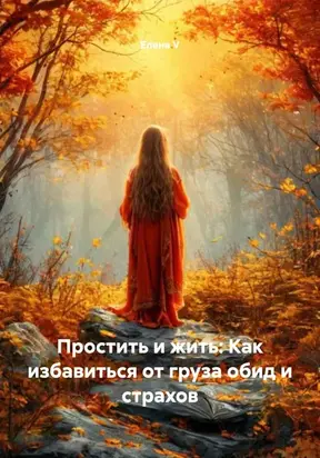 Простить и жить: Как избавиться от груза обид и страхов