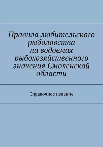 Правила любительского рыболовства на водоемах рыбохозяйственного значения Смоленской области. Справочное издание