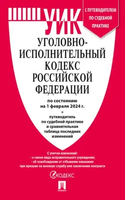 Уголовно-исполнительный кодекс Российской Федерации по состоянию на 1 февраля 2024 г. + путеводитель по судебной практике и сравнительная таблица последних изменений