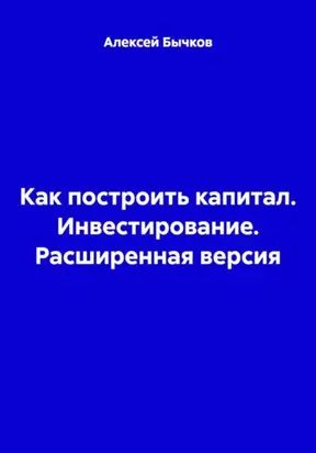 Как построить капитал. Инвестирование. Расширенная версия