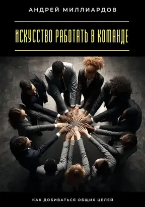 Искусство работать в команде. Как добиваться общих целей