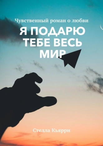 Я подарю тебе весь мир. Чувственный роман о любви
