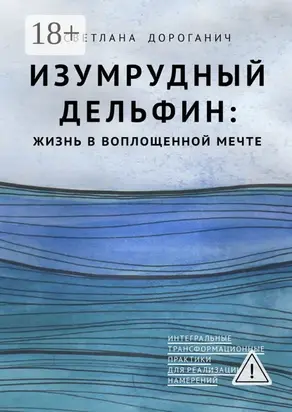 Изумрудный дельфин: жизнь в воплощенной мечте. Интегральные трансформационные практики для реализации намерений