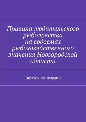 Правила любительского рыболовства на водоемах рыбохозяйственного значения Новгородской области. Справочное издание