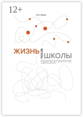 Жизнь после школы. Краткое руководство к выбору образовательной и карьерной траектории, выбору вуза и суза, выбору профессии и дела жизни