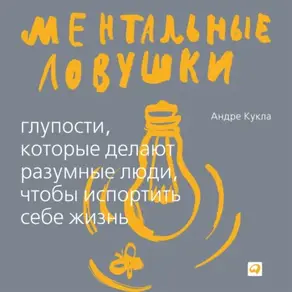 Ментальные ловушки. Глупости, которые делают люди, чтобы испортить себе жизнь