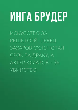 Искусство за решеткой: Певец Захаров схлопотал срок за драку, а актер Юматов – за убийство